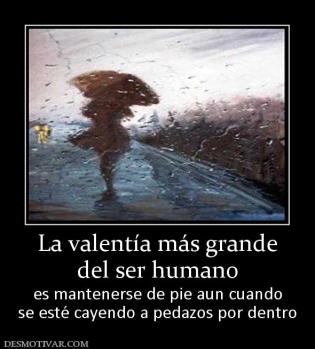 La valentía más grande del ser humano es mantenerse de pie aun cuando se esté cayendo a pedazos por dentro