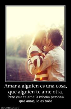 Amar a alguien es una cosa, que alguien te ame otra. Pero que te ame la misma persona que amas, lo es todo