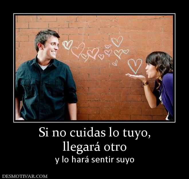 Si no cuidas lo tuyo, llegará otro  y lo hará sentir suyo