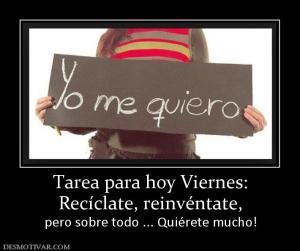 Tarea para hoy Viernes: Recíclate, reinvéntate,  pero sobre todo ... Quiérete mucho!