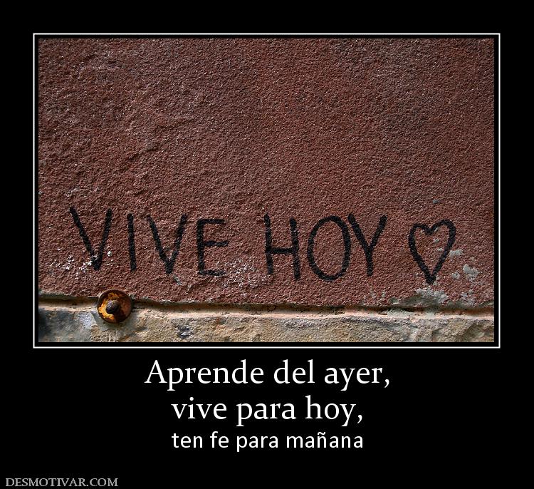 Aprende del ayer, vive para hoy,  ten fe para mañana