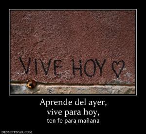Aprende del ayer, vive para hoy,  ten fe para mañana