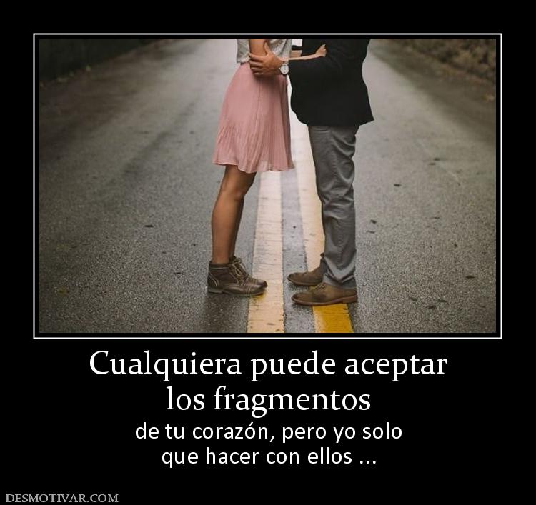 Cualquiera puede aceptar los fragmentos  de tu corazón, pero yo solo que hacer con ellos ...