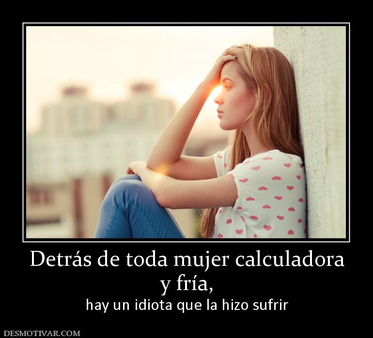 Detrás de toda mujer calculadora y fría, hay un idiota que la hizo sufrir