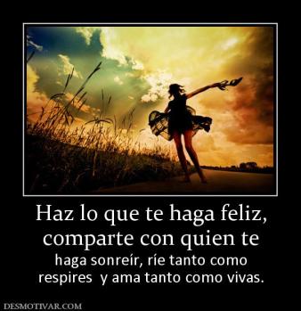 Haz lo que te haga feliz, comparte con quien te  haga sonreír, ríe tanto como respires  y ama tanto como vivas.
