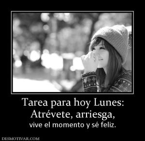 Tarea para hoy Lunes: Atrévete, arriesga, vive el momento y sé feliz.