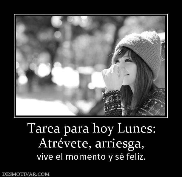 Tarea para hoy Lunes: Atrévete, arriesga, vive el momento y sé feliz.