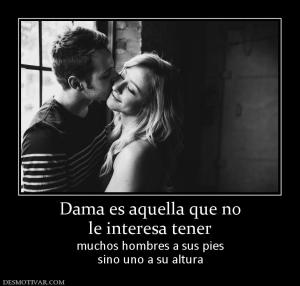 Dama es aquella que no le interesa tener muchos hombres a sus pies sino uno a su altura