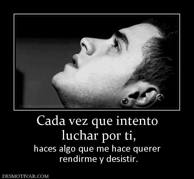 Cada vez que intento  luchar por ti, haces algo que me hace querer  rendirme y desistir.