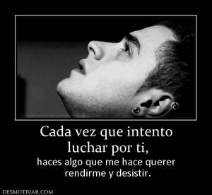Cada vez que intento  luchar por ti, haces algo que me hace querer  rendirme y desistir.
