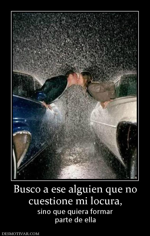 Busco a ese alguien que no cuestione mi locura, sino que quiera formar parte de ella