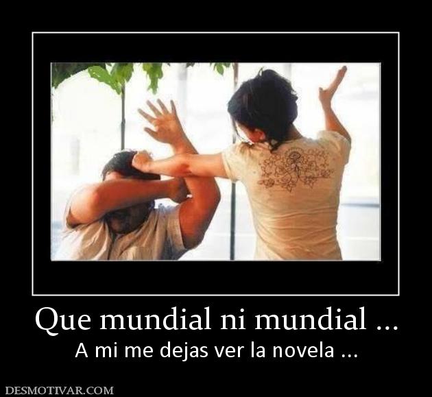 Que mundial ni mundial ... A mi me dejas ver la novela ...