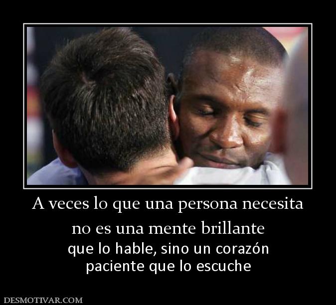 A veces lo que una persona necesita no es una mente brillante que lo hable, sino un corazón paciente que lo escuche