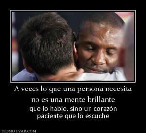A veces lo que una persona necesita no es una mente brillante que lo hable, sino un corazón paciente que lo escuche