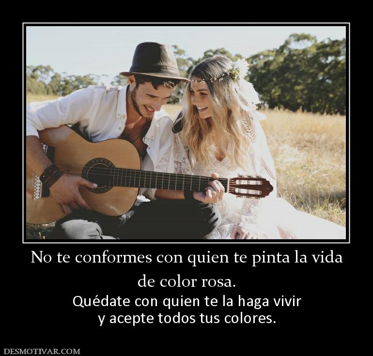 No te conformes con quien te pinta la  de color rosa. Quédate con quien te la haga vivir y acepte todos tus colores.