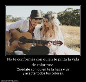 No te conformes con quien te pinta la  de color rosa. Quédate con quien te la haga vivir y acepte todos tus colores.