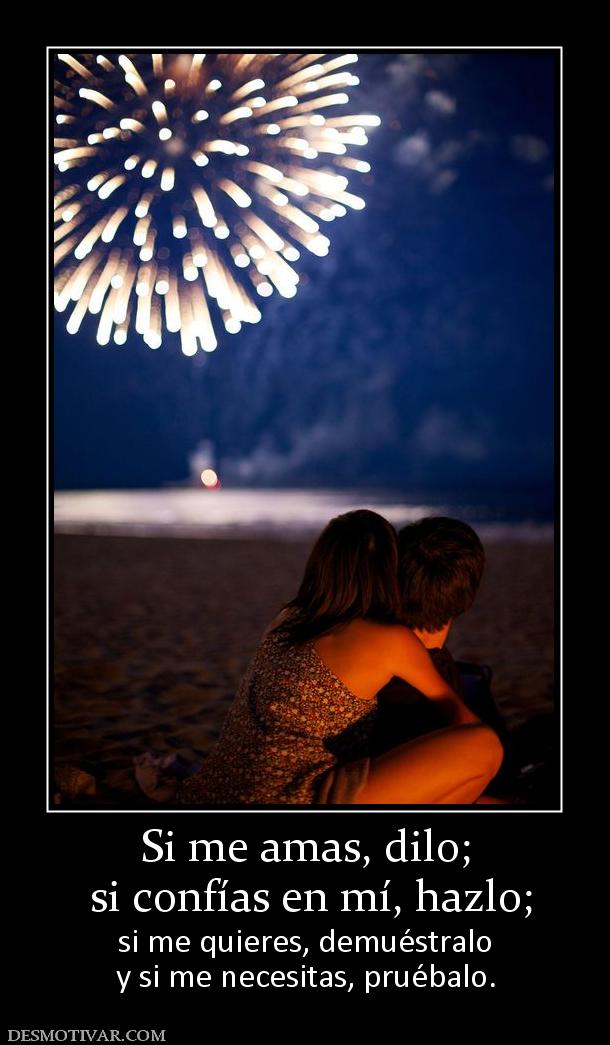 Si me amas, dilo;  si confías en mí, hazlo;  si me quieres, demuéstralo y si me necesitas, pruébalo.