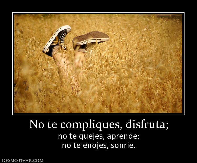 No te compliques, disfruta; no te quejes, aprende; no te enojes, sonríe.