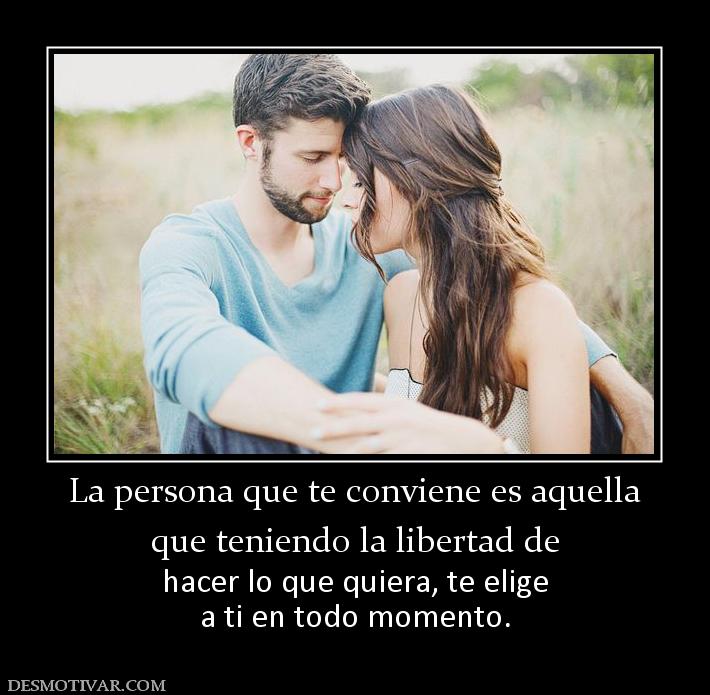 La persona que te conviene es aquella que teniendo la libertad de  hacer lo que quiera, te elige a ti en todo momento.