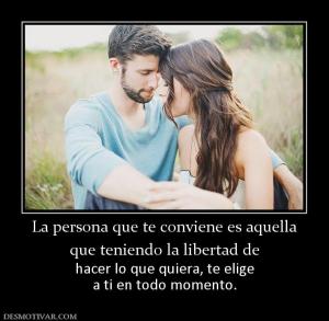 La persona que te conviene es aquella que teniendo la libertad de  hacer lo que quiera, te elige a ti en todo momento.