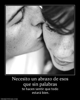 Necesito un abrazo de esos que sin palabras te hacen sentir que todo  estará bien.