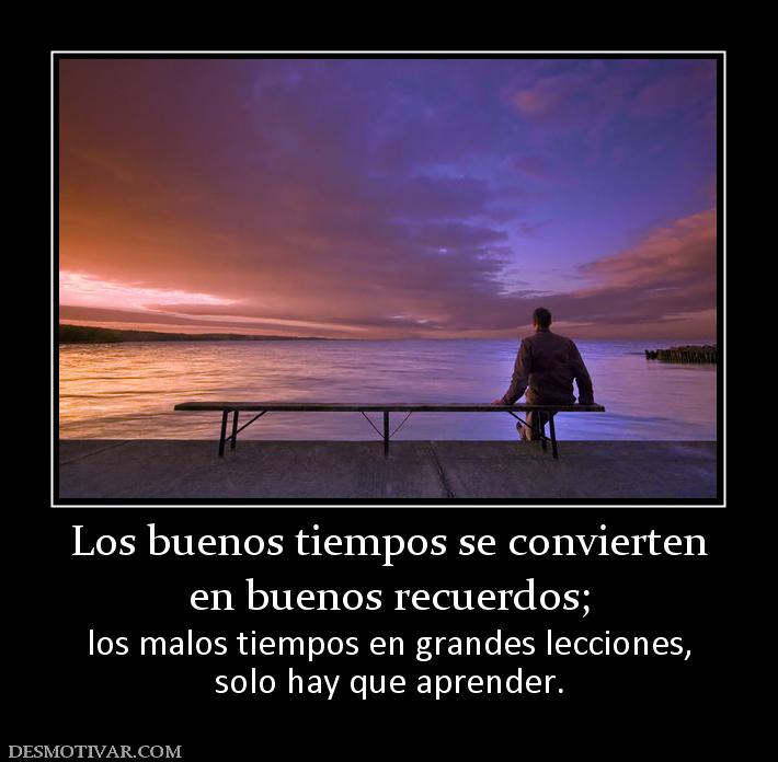 Los buenos tiempos se convierten en buenos recuerdos; los malos tiempos en grandes lecciones, solo hay que aprender.