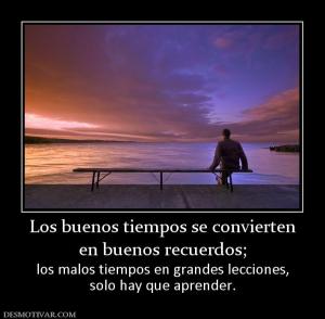 Los buenos tiempos se convierten en buenos recuerdos; los malos tiempos en grandes lecciones, solo hay que aprender.