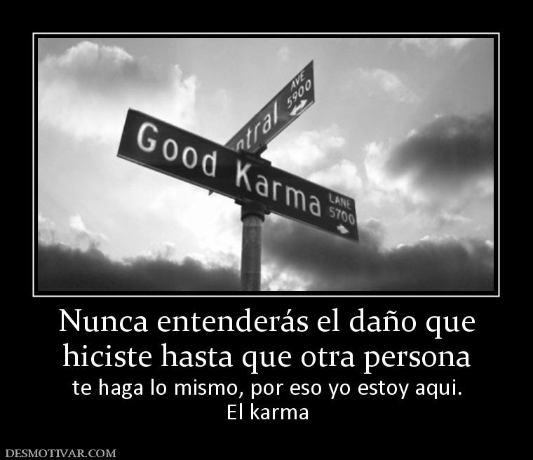 Nunca entenderás el daño que hiciste hasta que otra persona te haga lo mismo, por eso yo estoy aqui. El karma