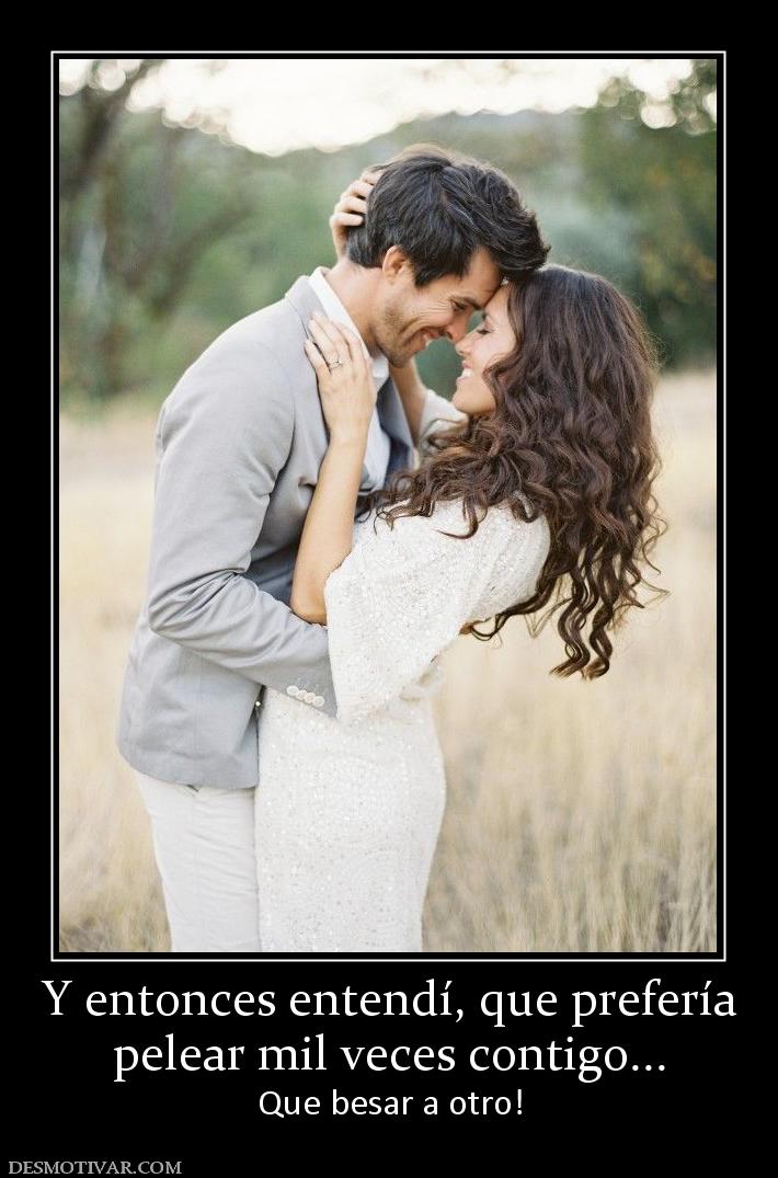 Y entonces entendí, que prefería pelear mil veces contigo... Que besar a otro!