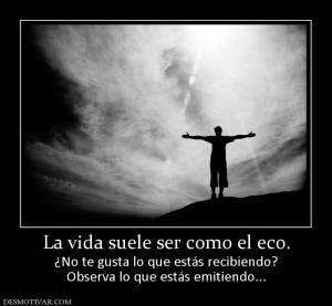 La vida suele ser como el eco. ¿No te gusta lo que estás recibiendo? Observa lo que estás emitiendo...
