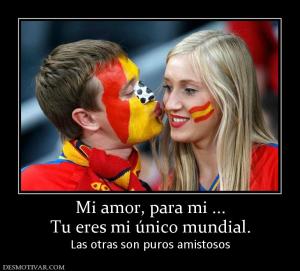 Mi amor, para mi ... Tu eres mi único mundial. Las otras son puros amistosos