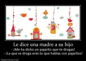 Le dice una madre a su hijo - ¡Me ha dicho un pajarito que te drogas! - ¡La que se droga eres tu que hablas con pajaritos!