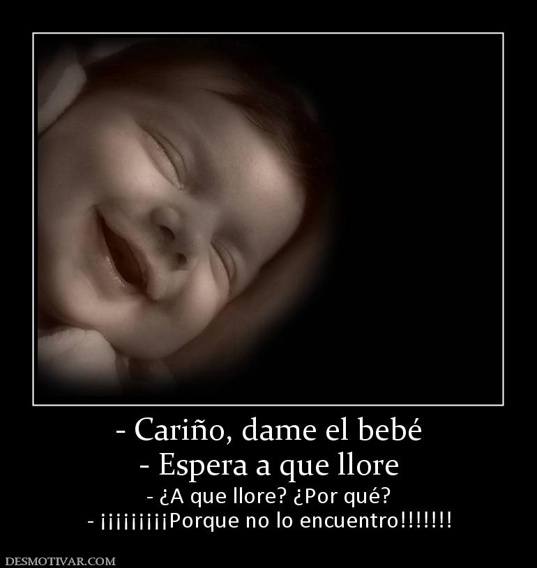 - Cariño, dame el bebé - Espera a que llore - ¿A que llore? ¿Por qué? - ¡¡¡¡¡¡¡¡¡Porque no lo encuentro!!!!!!!