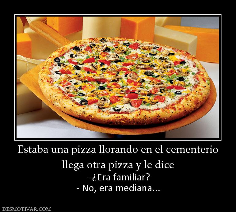 Estaba una pizza llorando en el cement llega otra pizza y le dice - ¿Era familiar? - No, era mediana...