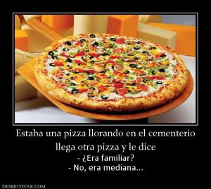 Estaba una pizza llorando en el cement llega otra pizza y le dice - ¿Era familiar? - No, era mediana...