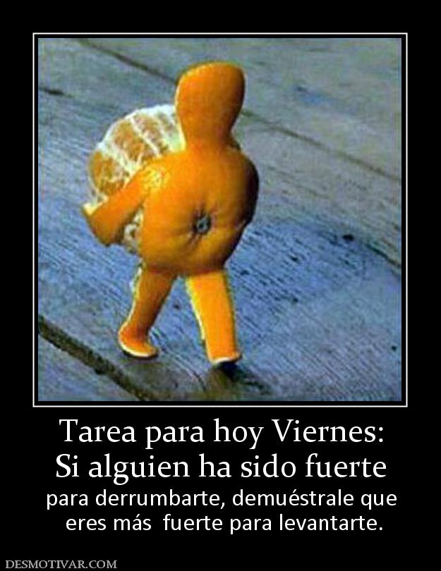 Tarea para hoy Viernes: Si alguien ha sido fuerte  para derrumbarte, demuéstrale que  eres más  fuerte para levantarte.