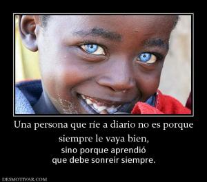 Una persona que ríe a diario no es por siempre le vaya bien,  sino porque aprendió que debe sonreír siempre.
