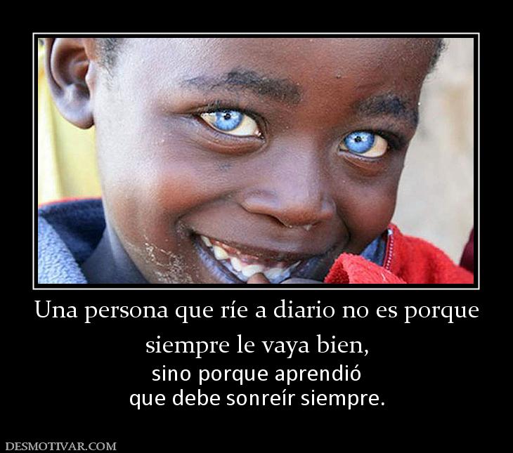 Una persona que ríe a diario no es por siempre le vaya bien,  sino porque aprendió que debe sonreír siempre.