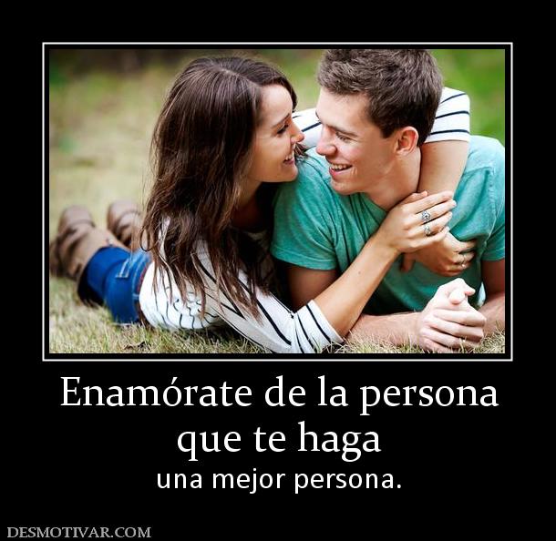 Enamórate de la persona que te haga  una mejor persona.