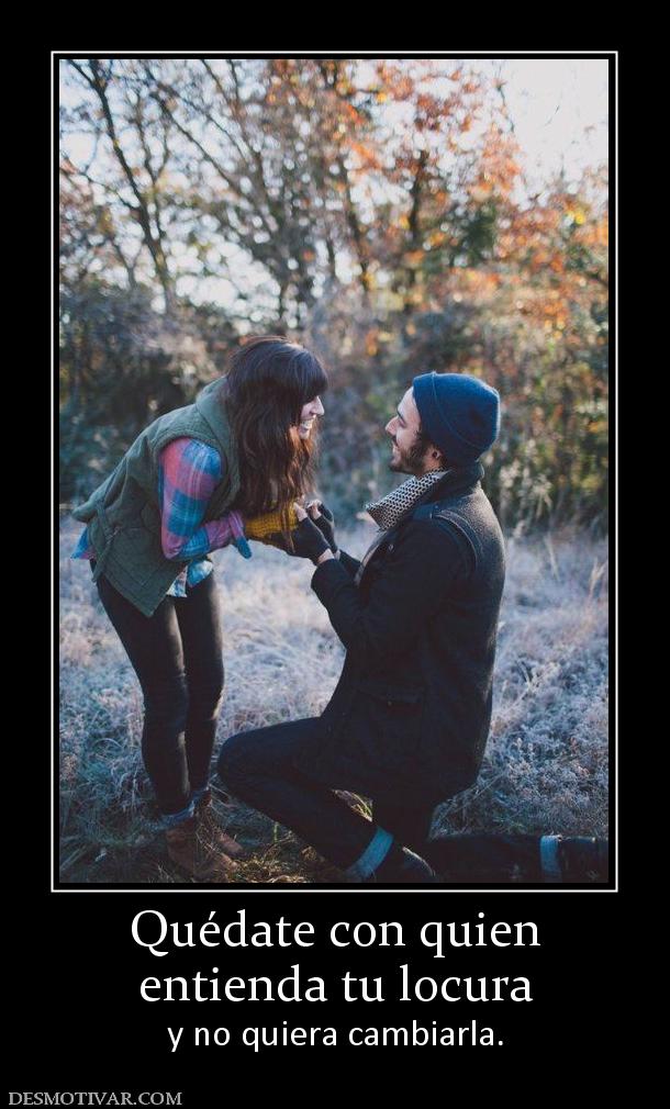 Quédate con quien entienda tu locura y no quiera cambiarla.
