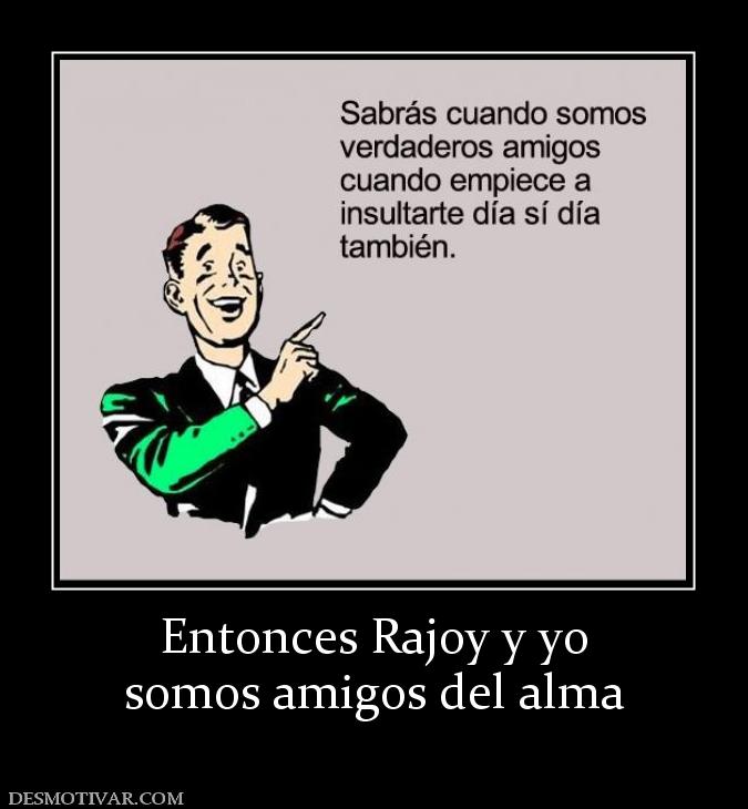 Entonces Rajoy y yo somos amigos del alma