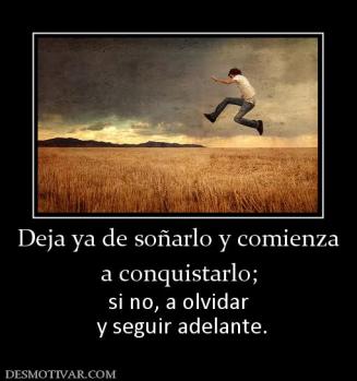 Deja ya de soñarlo y comienza a conquistarlo;  si no, a olvidar  y seguir adelante.