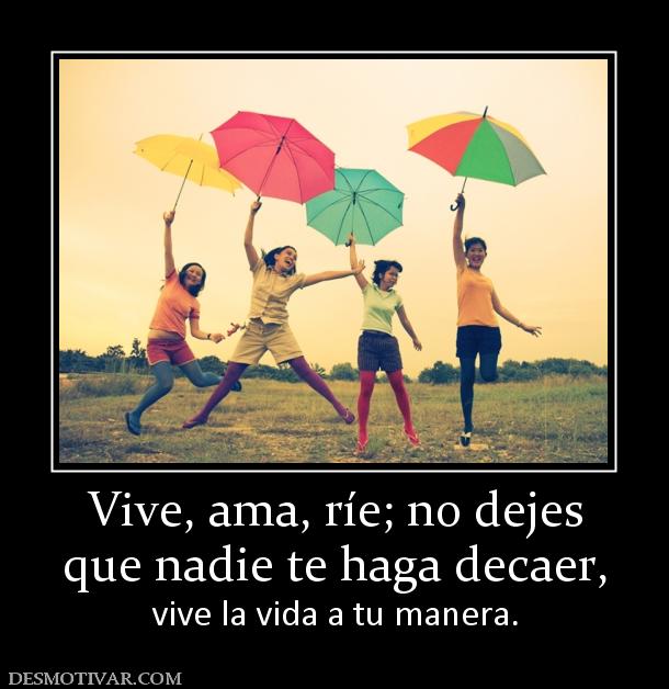 Vive, ama, ríe; no dejes que nadie te haga decaer,  vive la vida a tu manera.