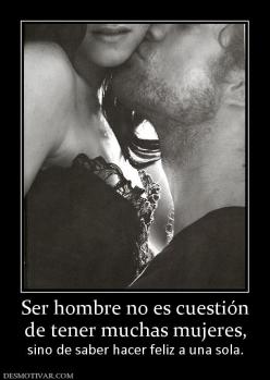 Ser hombre no es cuestión de tener muchas mujeres, sino de saber hacer feliz a una sola.