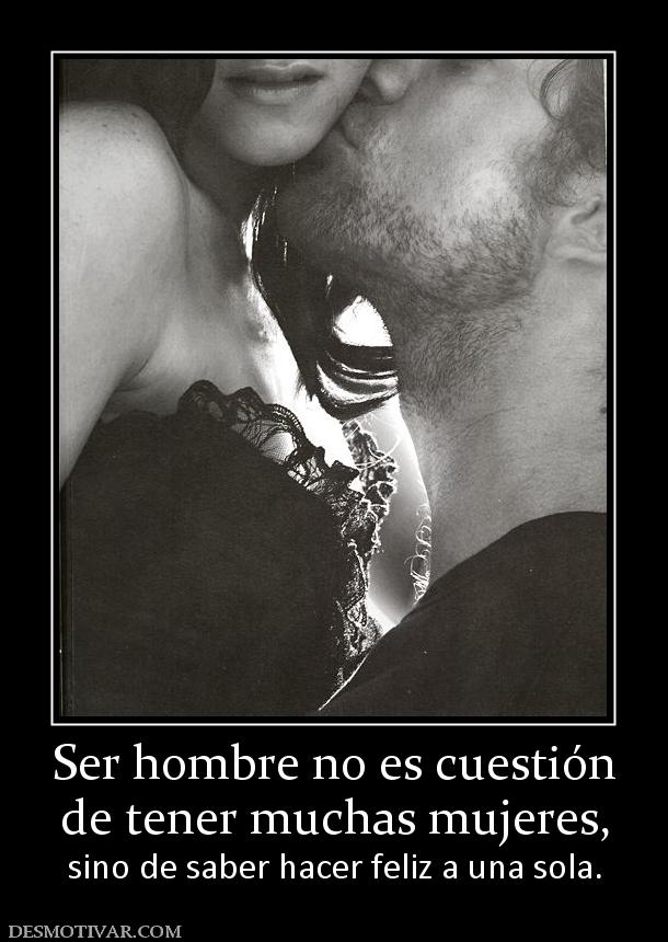 Ser hombre no es cuestión de tener muchas mujeres, sino de saber hacer feliz a una sola.