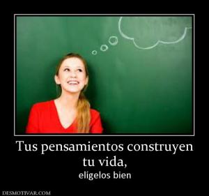 Tus pensamientos construyen tu vida,  elígelos bien