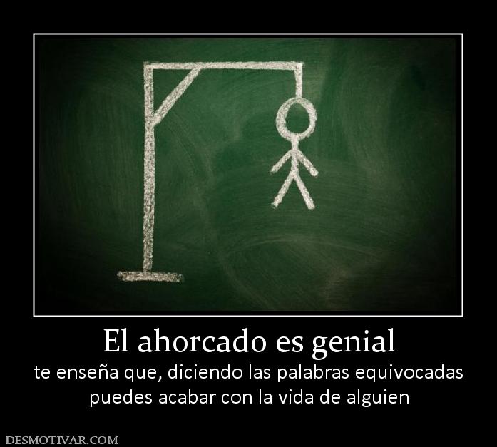 El ahorcado es genial te enseña que, diciendo las palabras equivocadas puedes acabar con la vida de alguien