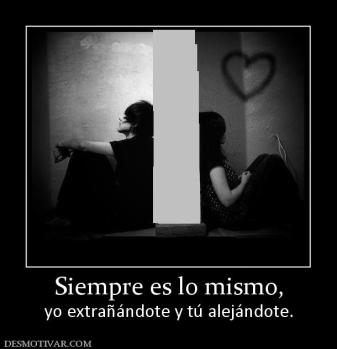 Siempre es lo mismo, yo extrañándote y tú alejándote.