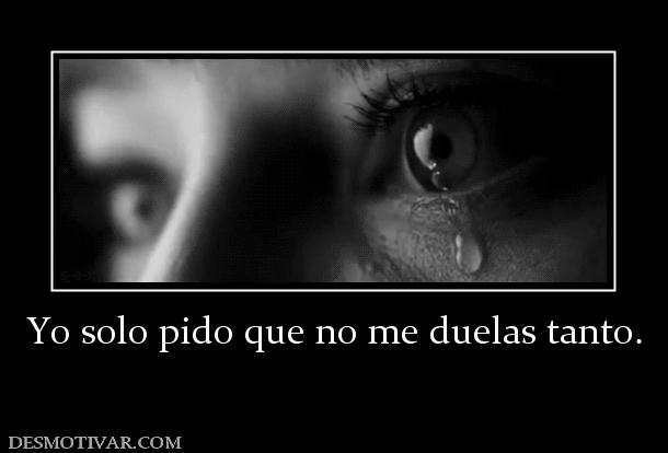 Yo solo pido que no me duelas tanto.