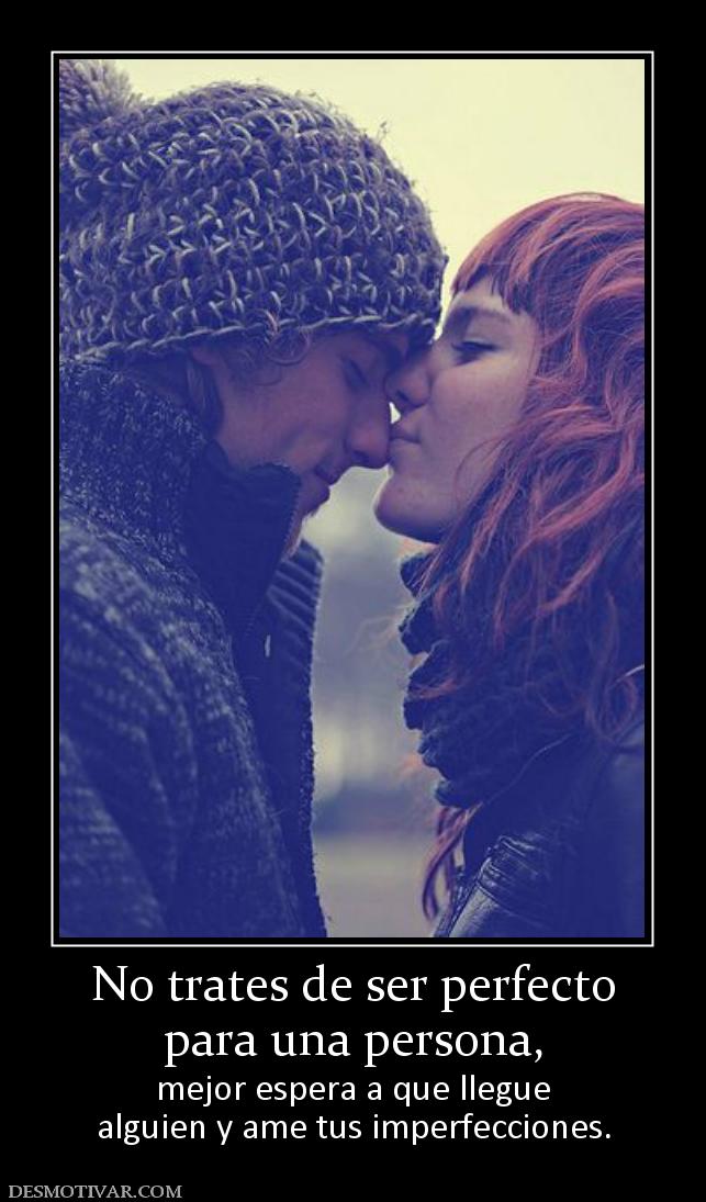 No trates de ser perfecto para una persona,  mejor espera a que llegue alguien y ame tus imperfecciones.